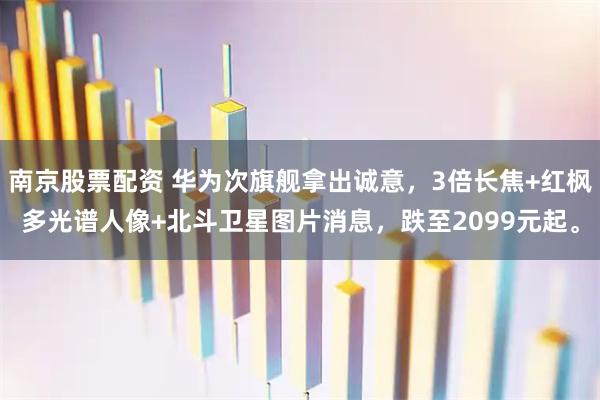 南京股票配资 华为次旗舰拿出诚意，3倍长焦+红枫多光谱人像+北斗卫星图片消息，跌至2099元起。