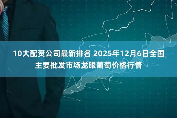 10大配资公司最新排名 2025年12月6日全国主要批发市场龙眼葡萄价格行情