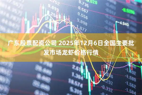 广东股票配资公司 2025年12月6日全国主要批发市场龙虾价格行情