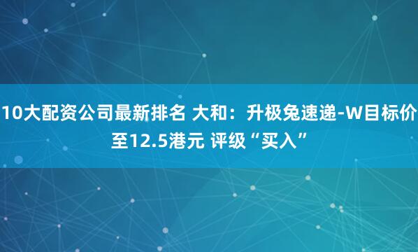 10大配资公司最新排名 大和：升极兔速递-W目标价至12.5港元 评级“买入”