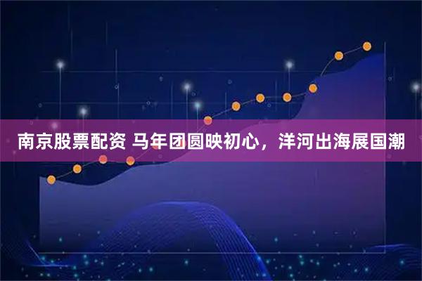 南京股票配资 马年团圆映初心，洋河出海展国潮