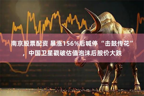 南京股票配资 暴涨156%后喊停 “击鼓传花”，中国卫星戳破估值泡沫后股价大跌