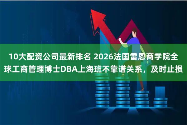 10大配资公司最新排名 2026法国雷恩商学院全球工商管理博士DBA上海班不靠谱关系，及时止损