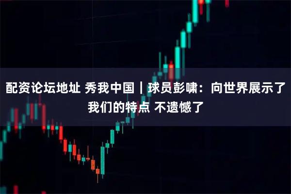 配资论坛地址 秀我中国｜球员彭啸：向世界展示了我们的特点 不遗憾了