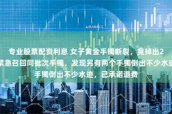 专业股票配资利息 女子黄金手镯断裂，竟掉出2颗钢珠！店主紧急召回同批次手镯，发现另有两个手镯倒出不少水迹，已承诺退费