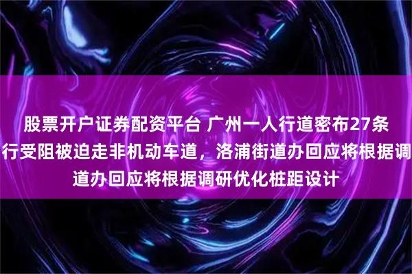 股票开户证券配资平台 广州一人行道密布27条梅花桩,市民出行受阻被迫走非机动车道,洛浦街道办回应将根据调研优化桩距设计