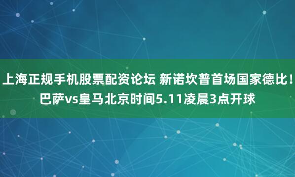 上海正规手机股票配资论坛 新诺坎普首场国家德比！巴萨vs皇马北京时间5.11凌晨3点开球