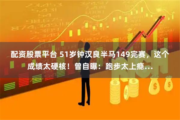 配资股票平台 51岁钟汉良半马149完赛，这个成绩太硬核！曾自曝：跑步太上瘾…