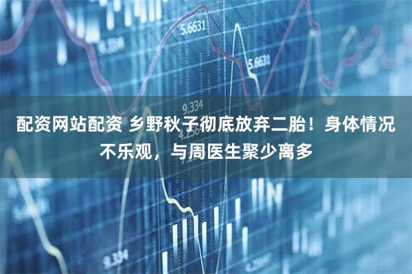 配资网站配资 乡野秋子彻底放弃二胎!身体情况不乐观,与周医生聚少离多