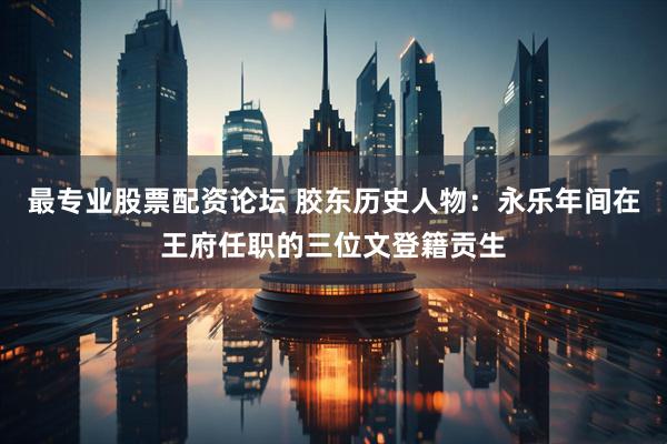 最专业股票配资论坛 胶东历史人物:永乐年间在王府任职的三位文登籍贡生