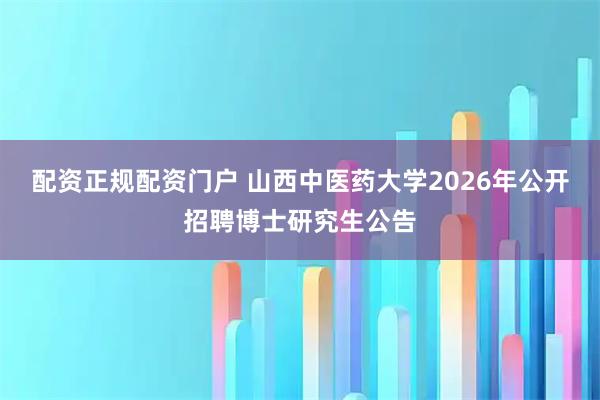 配资正规配资门户 山西中医药大学2026年公开招聘博士研究生公告