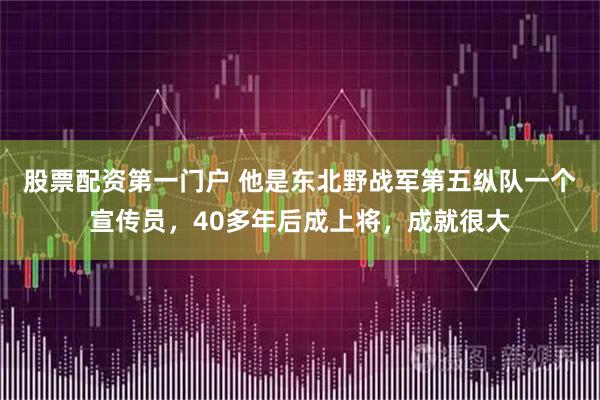 股票配资第一门户 他是东北野战军第五纵队一个宣传员，40多年后成上将，成就很大