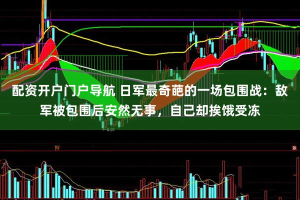 配资开户门户导航 日军最奇葩的一场包围战：敌军被包围后安然无事，自己却挨饿受冻