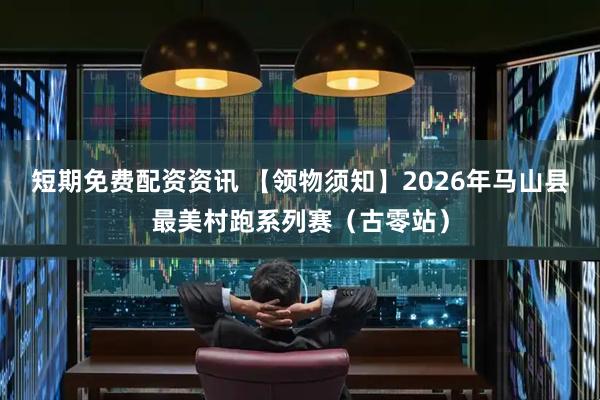 短期免费配资资讯 【领物须知】2026年马山县最美村跑系列赛（古零站）