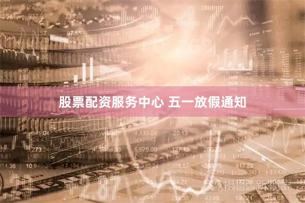 股票配资服务中心 五一放假通知