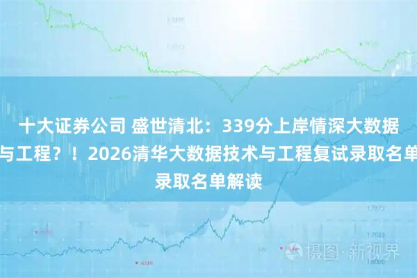十大证券公司 盛世清北：339分上岸情深大数据技术与工程？！2026清华大数据技术与工程复试录取名单解读