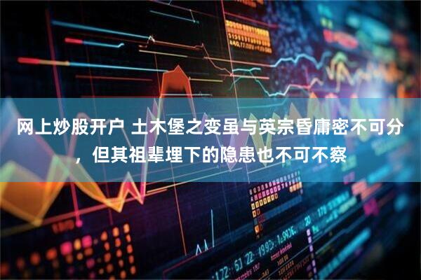 网上炒股开户 土木堡之变虽与英宗昏庸密不可分，但其祖辈埋下的隐患也不可不察