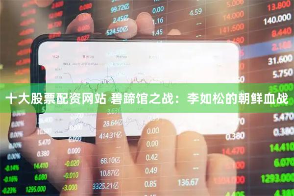 十大股票配资网站 碧蹄馆之战：李如松的朝鲜血战