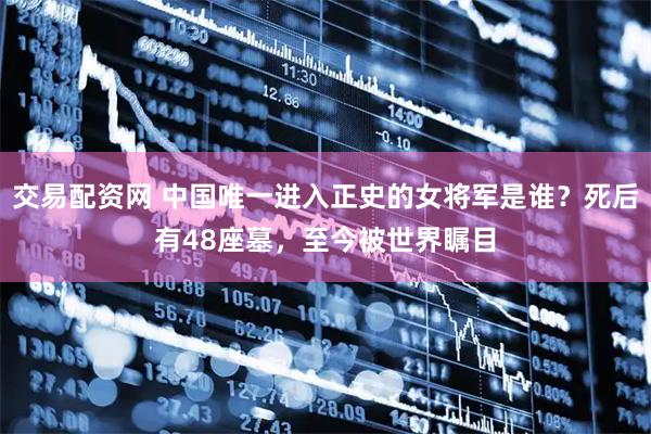 交易配资网 中国唯一进入正史的女将军是谁？死后有48座墓，至今被世界瞩目