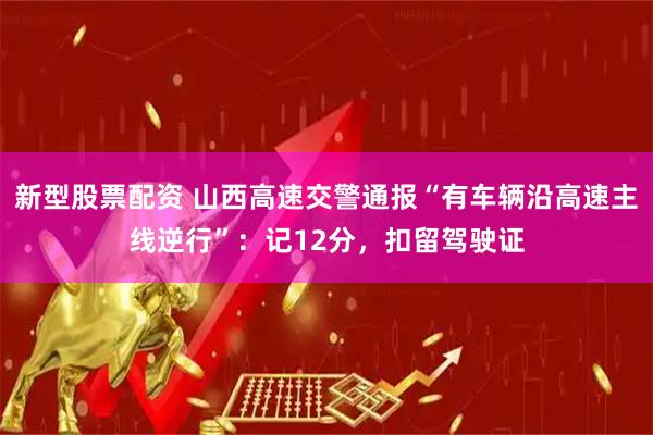 新型股票配资 山西高速交警通报“有车辆沿高速主线逆行”：记12分，扣留驾驶证