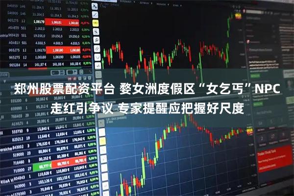 郑州股票配资平台 婺女洲度假区“女乞丐”NPC走红引争议 专家提醒应把握好尺度