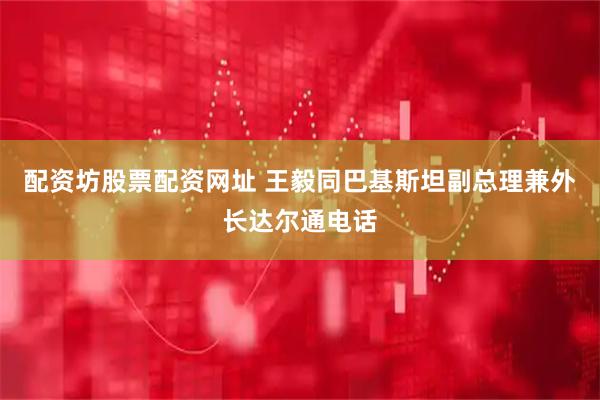 配资坊股票配资网址 王毅同巴基斯坦副总理兼外长达尔通电话