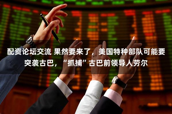 配资论坛交流 果然要来了，美国特种部队可能要突袭古巴，“抓捕”古巴前领导人劳尔