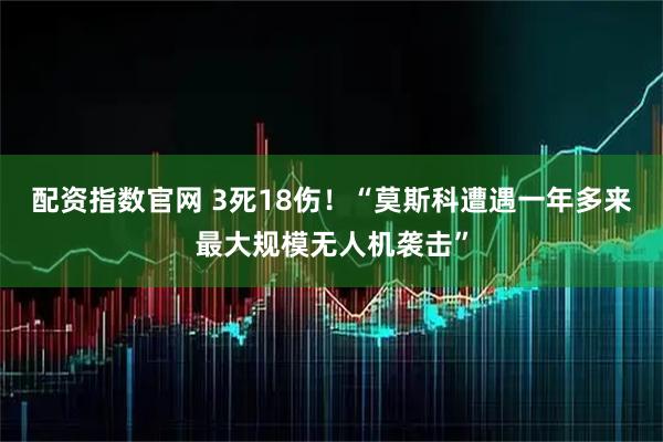 配资指数官网 3死18伤！“莫斯科遭遇一年多来最大规模无人机袭击”