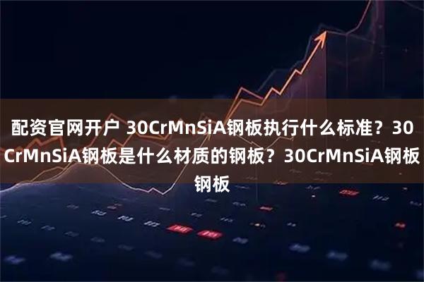 配资官网开户 30CrMnSiA钢板执行什么标准？30CrMnSiA钢板是什么材质的钢板？30CrMnSiA钢板