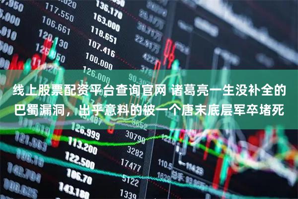 线上股票配资平台查询官网 诸葛亮一生没补全的巴蜀漏洞，出乎意料的被一个唐末底层军卒堵死