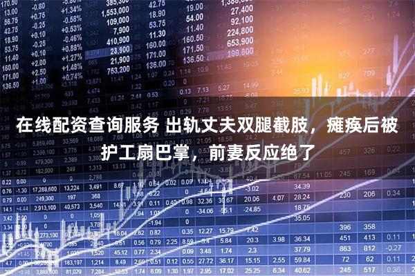 在线配资查询服务 出轨丈夫双腿截肢，瘫痪后被护工扇巴掌，前妻反应绝了