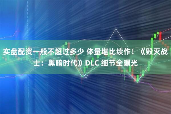 实盘配资一般不超过多少 体量堪比续作！《毁灭战士：黑暗时代》DLC 细节全曝光