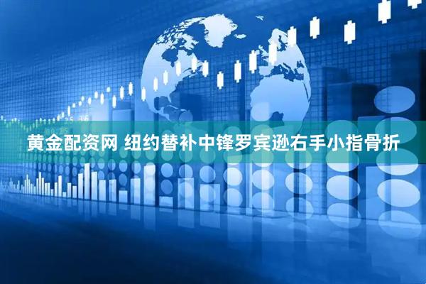 黄金配资网 纽约替补中锋罗宾逊右手小指骨折