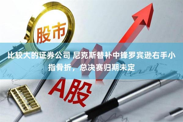 比较大的证券公司 尼克斯替补中锋罗宾逊右手小指骨折，总决赛归期未定