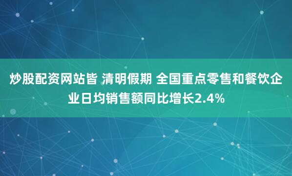 炒股配资网站皆 清明假期 全国重点零售和餐饮企业日均销售额同比增长2.4%