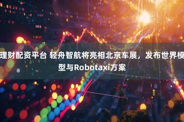理财配资平台 轻舟智航将亮相北京车展，发布世界模型与Robotaxi方案