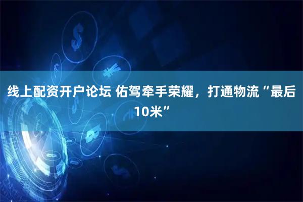 线上配资开户论坛 佑驾牵手荣耀，打通物流“最后10米”