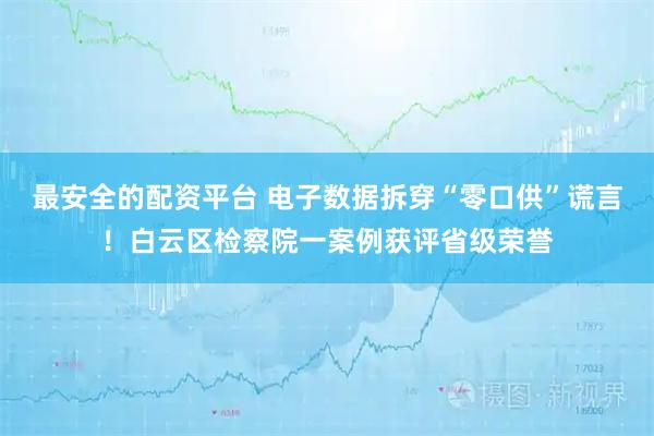 最安全的配资平台 电子数据拆穿“零口供”谎言！白云区检察院一案例获评省级荣誉
