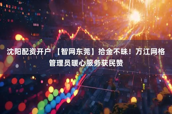沈阳配资开户 【智网东莞】拾金不昧！万江网格管理员暖心服务获民赞