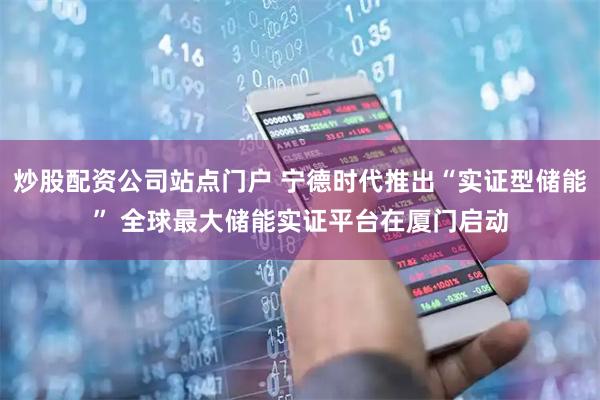 炒股配资公司站点门户 宁德时代推出“实证型储能” 全球最大储能实证平台在厦门启动