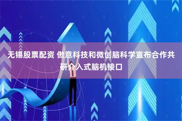 无锡股票配资 傲意科技和微创脑科学宣布合作共研介入式脑机接口