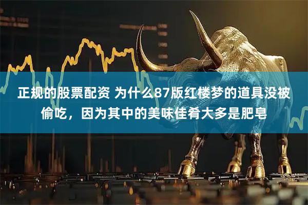 正规的股票配资 为什么87版红楼梦的道具没被偷吃，因为其中的美味佳肴大多是肥皂