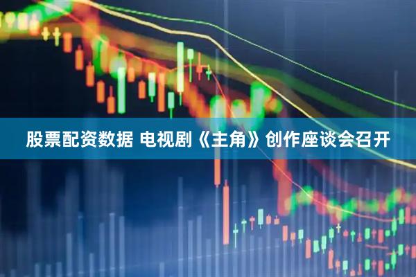 股票配资数据 电视剧《主角》创作座谈会召开